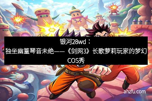 银河28wd：独坐幽篁琴音未绝——《剑网3》长歌萝莉玩家的梦幻COS秀