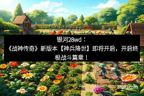 银河28wd：《战神传奇》新版本【神兵降世】即将开启，开启终极战斗篇章！